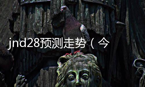 jnd28预测走势（今日28走势图）